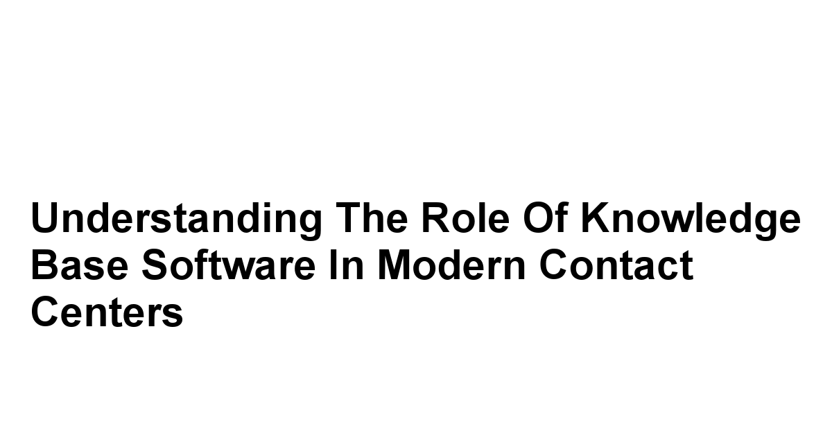 Understanding the Role of Knowledge Base Software in Modern Contact Centers
