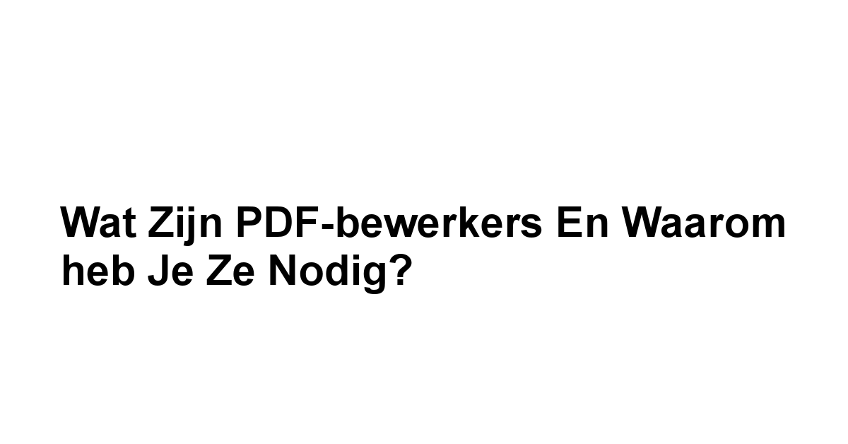 Wat zijn PDF-bewerkers en waarom heb je ze nodig?