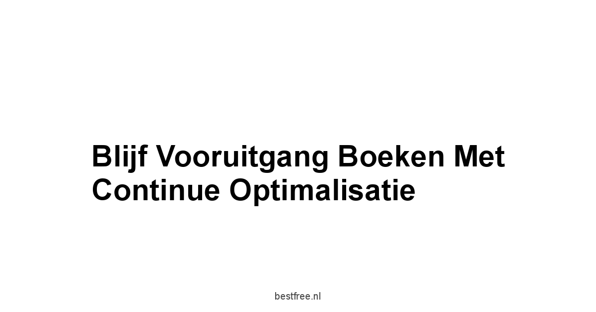 Blijf Vooruitgang Boeken met Continue Optimalisatie