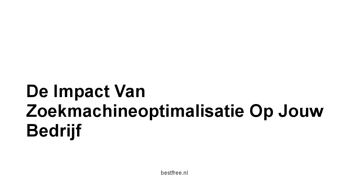 De Impact van Zoekmachineoptimalisatie op Jouw Bedrijf