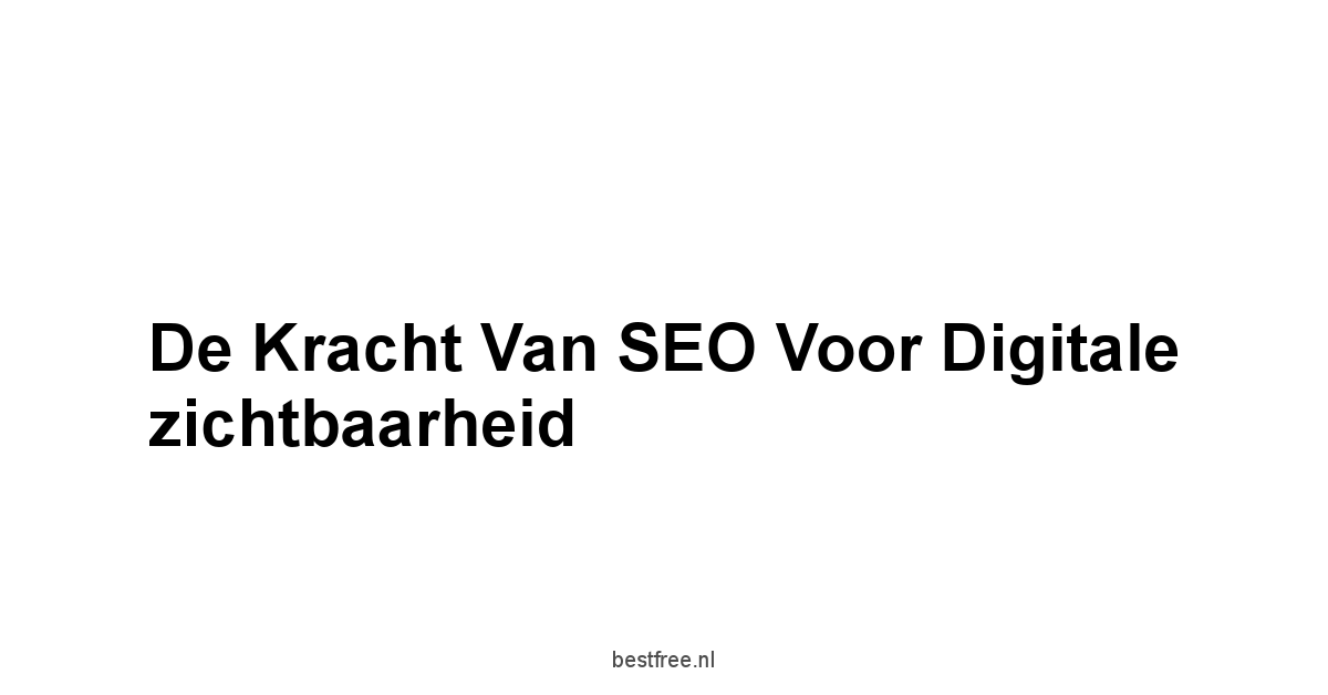 De kracht van SEO voor digitale zichtbaarheid