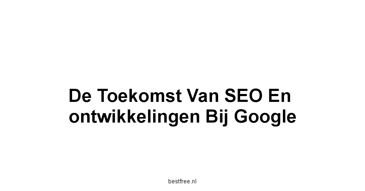 De toekomst van SEO en ontwikkelingen bij Google