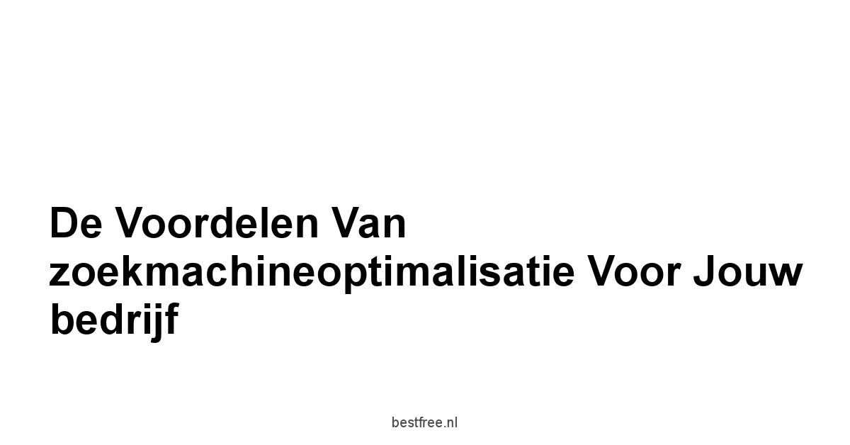 De voordelen van zoekmachineoptimalisatie voor jouw bedrijf