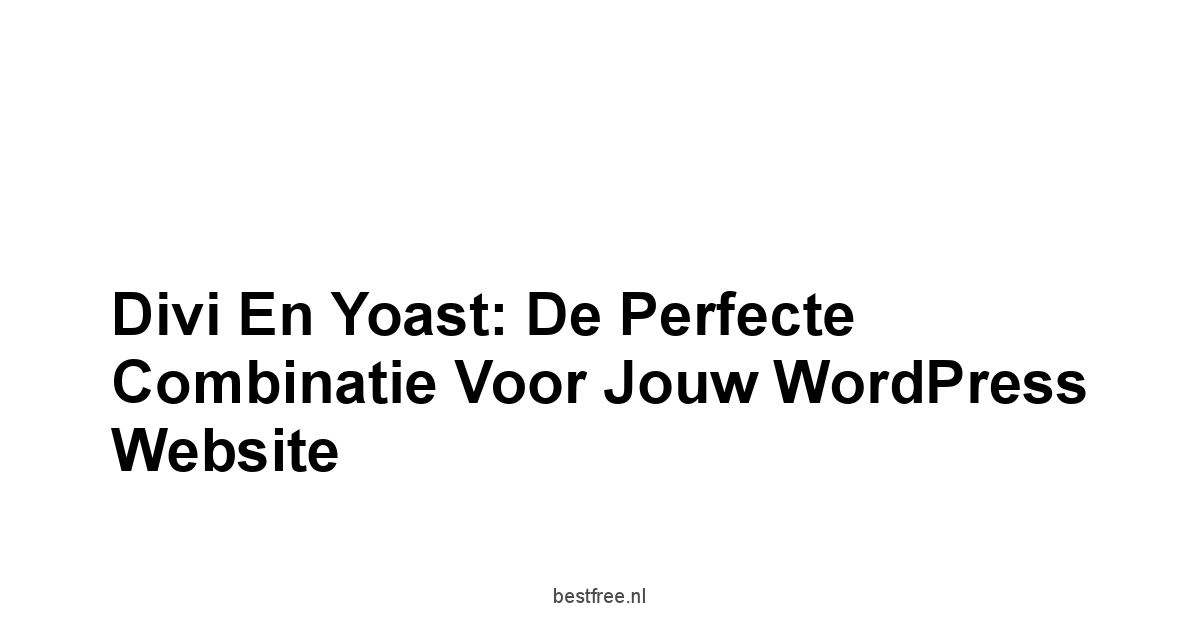 Divi en Yoast: De Perfecte Combinatie voor Jouw WordPress Website 1 by BestFREE.nl