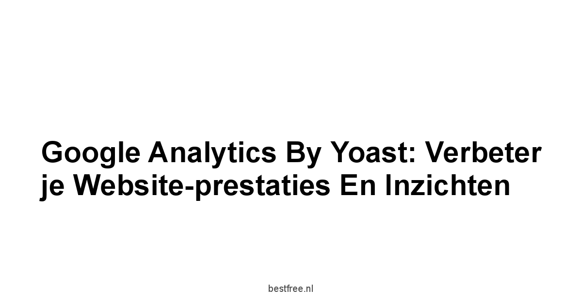 Google Analytics by Yoast: Verbeter je Website-prestaties en Inzichten 1 by BestFREE.nl