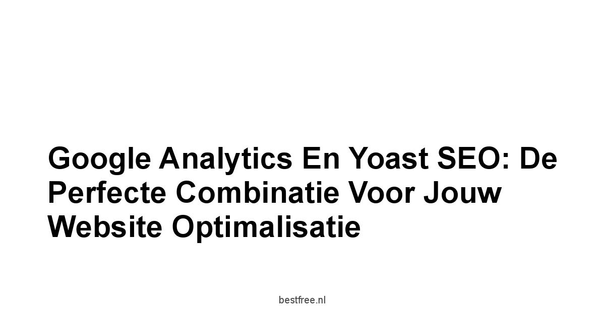 Google Analytics en Yoast SEO: De Perfecte Combinatie voor Jouw Website Optimalisatie 1 by BestFREE.nl