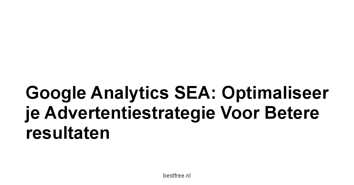 Google Analytics SEA: Optimaliseer je advertentiestrategie voor betere resultaten 1 by BestFREE.nl