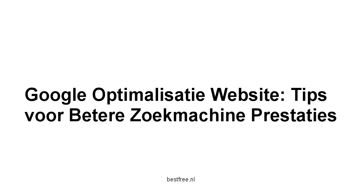 Google optimalisatie website: Tips voor betere zoekmachine prestaties 1 by BestFREE.nl