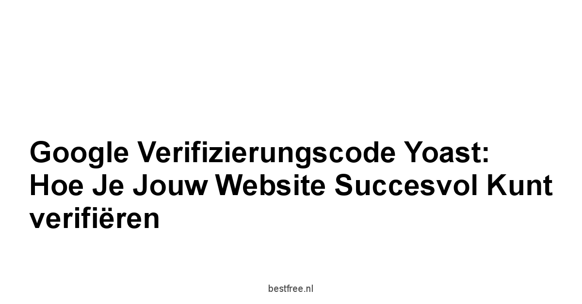 Google verifizierungscode yoast: Hoe je jouw website succesvol kunt verifiëren 1 by BestFREE.nl