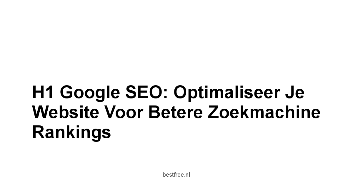 H1 Google SEO: Optimaliseer je Website voor Betere Zoekmachine Rankings 1 by BestFREE.nl
