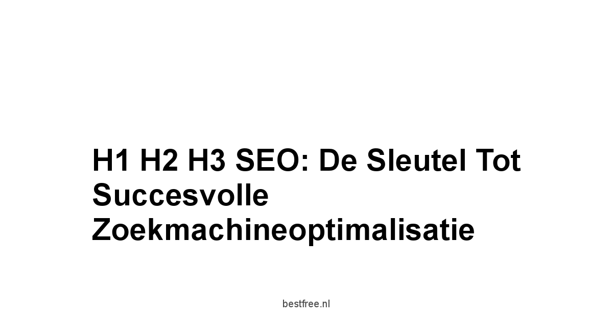 H1 H2 H3 SEO: De Sleutel tot Succesvolle Zoekmachineoptimalisatie 1 by BestFREE.nl