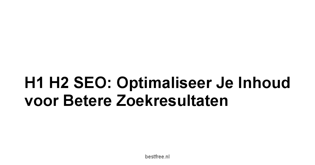 H1 H2 SEO: Optimaliseer Je Inhoud voor Betere Zoekresultaten 1 by BestFREE.nl