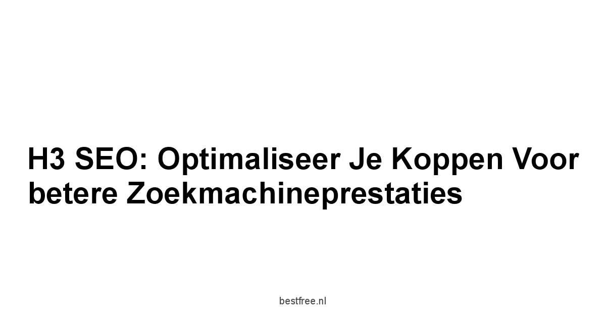 H3 SEO: Optimaliseer je koppen voor betere zoekmachineprestaties 1 by BestFREE.nl