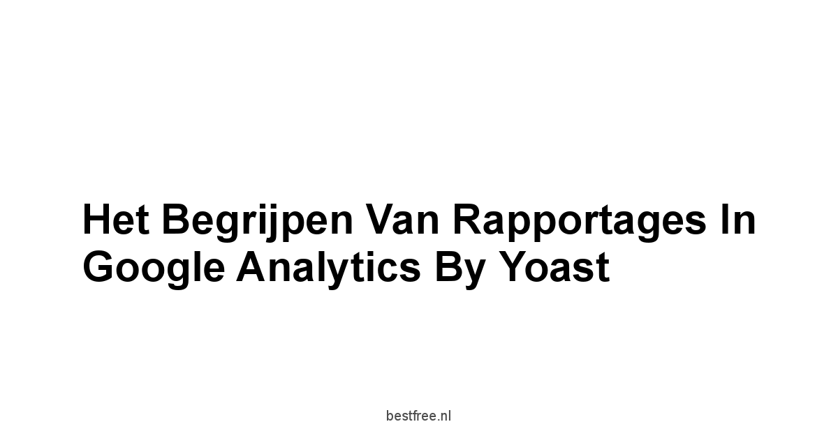 Het begrijpen van rapportages in Google Analytics by Yoast