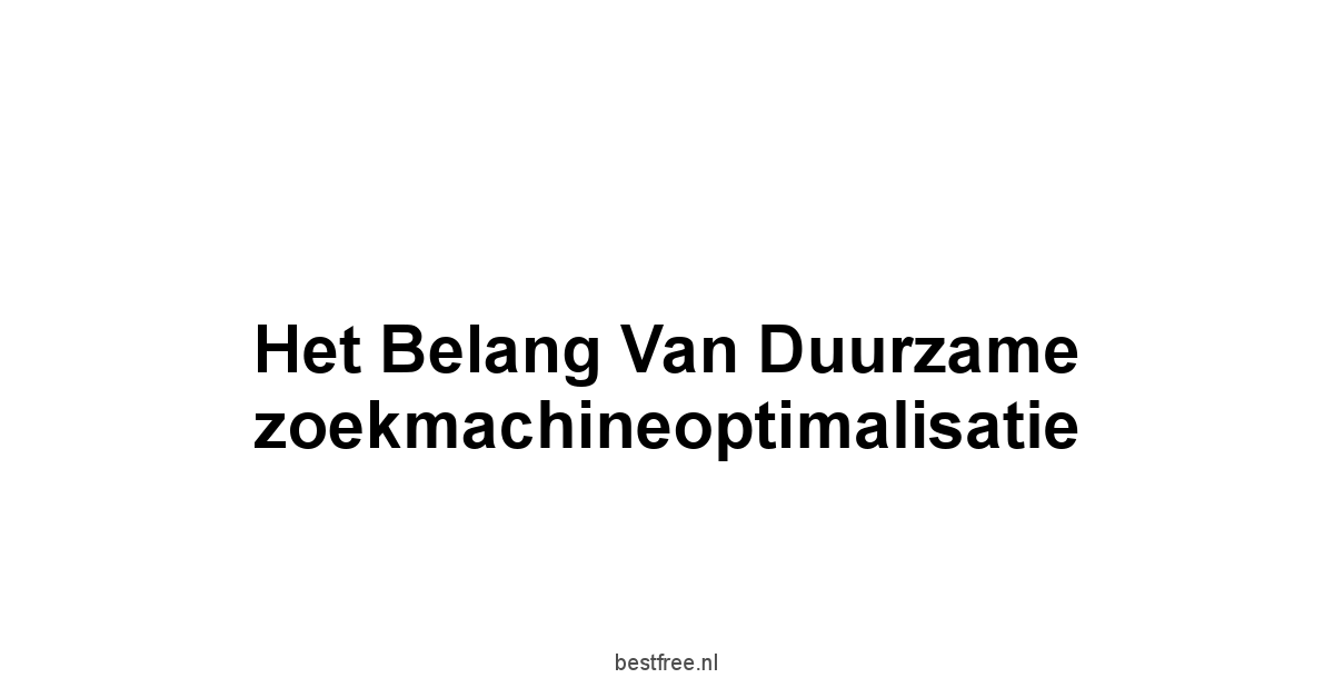 Het belang van duurzame zoekmachineoptimalisatie