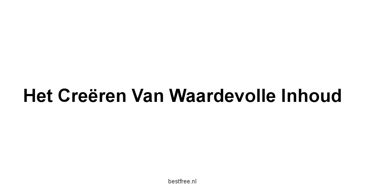 Het Creëren van Waardevolle Inhoud
