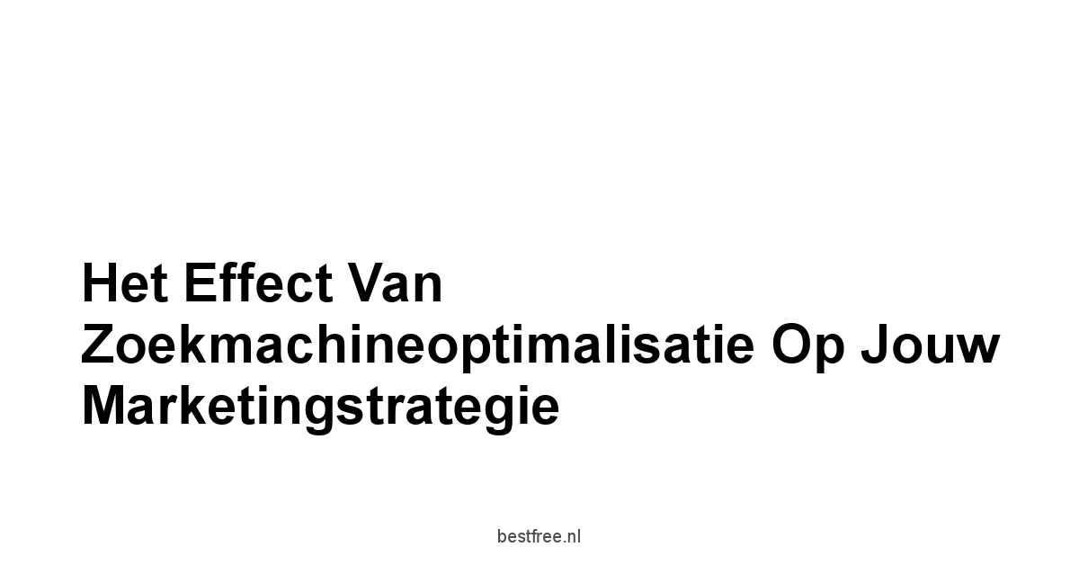 Het Effect van Zoekmachineoptimalisatie op jouw Marketingstrategie
