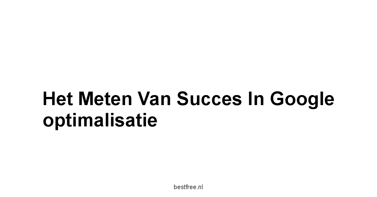 Het meten van succes in Google optimalisatie