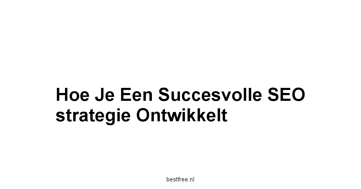 Hoe je een succesvolle SEO strategie ontwikkelt