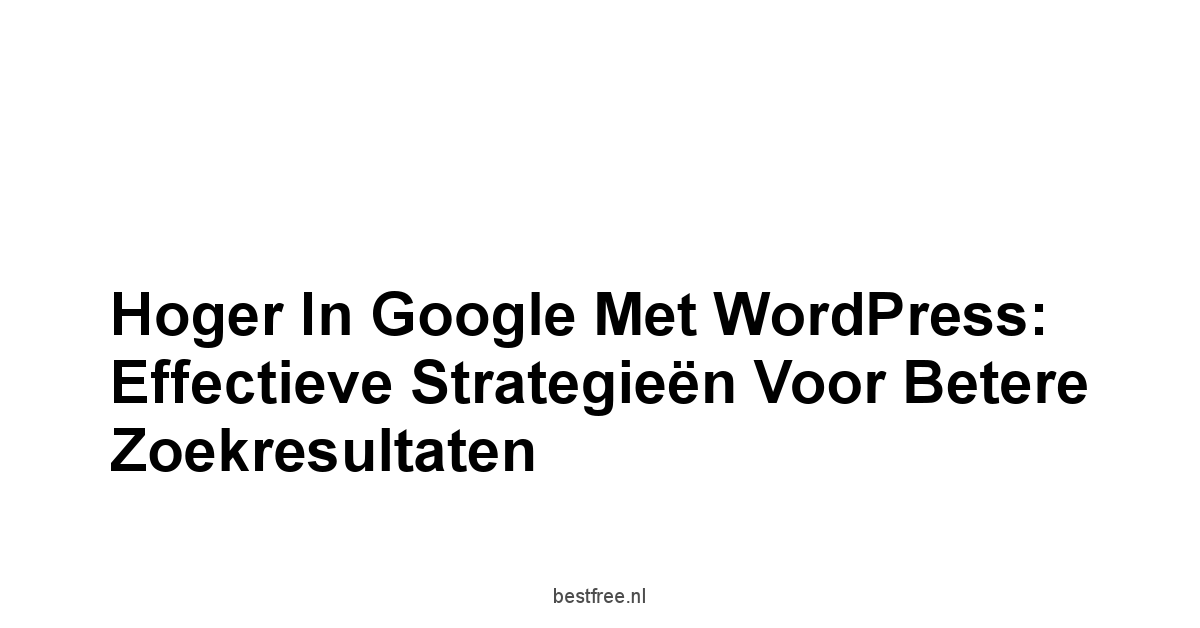 Hoger in Google met WordPress: Effectieve Strategieën voor Betere Zoekresultaten 1 by BestFREE.nl