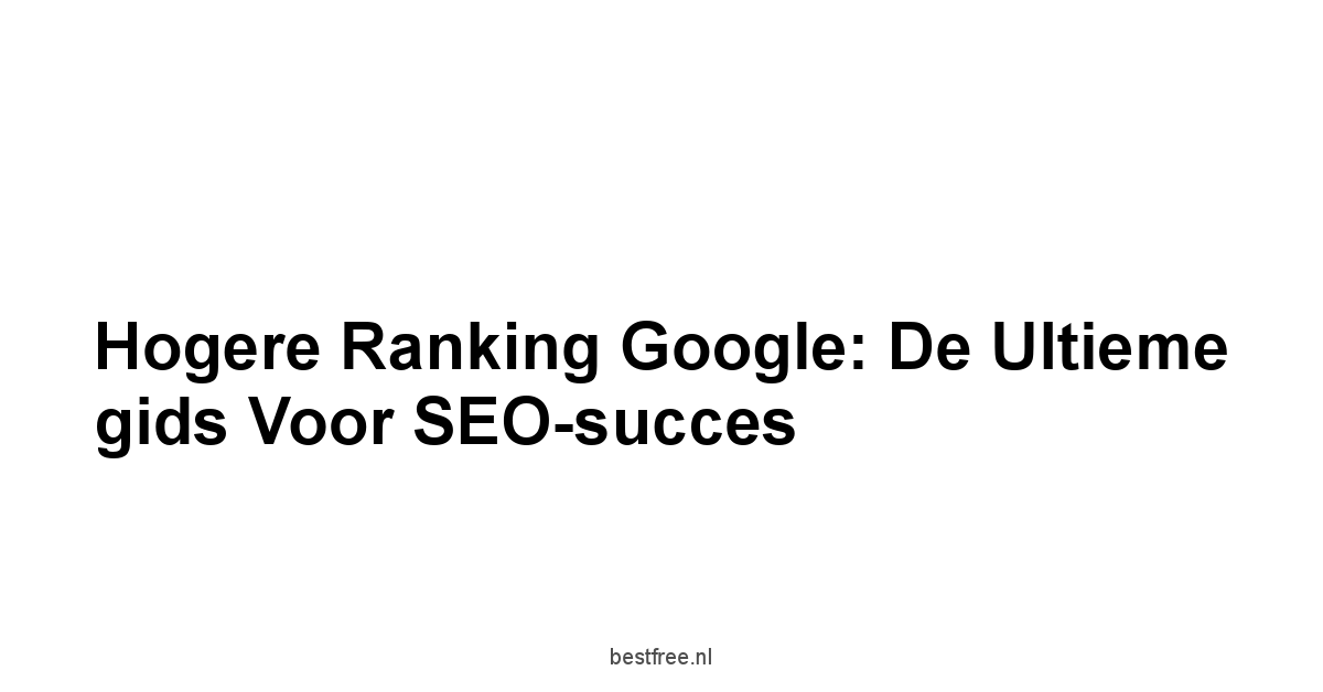 Hogere ranking Google: De ultieme gids voor SEO-succes 1 by BestFREE.nl