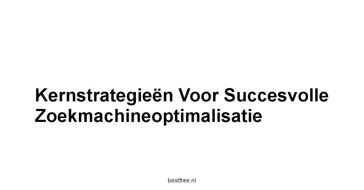 Kernstrategieën voor Succesvolle Zoekmachineoptimalisatie