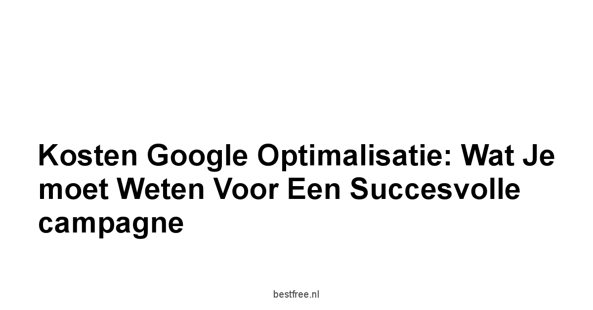 Kosten Google optimalisatie: Wat je moet weten voor een succesvolle campagne 1 by BestFREE.nl