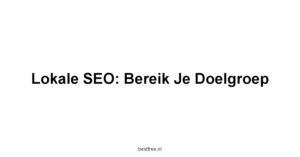 Lokale SEO: Bereik je Doelgroep