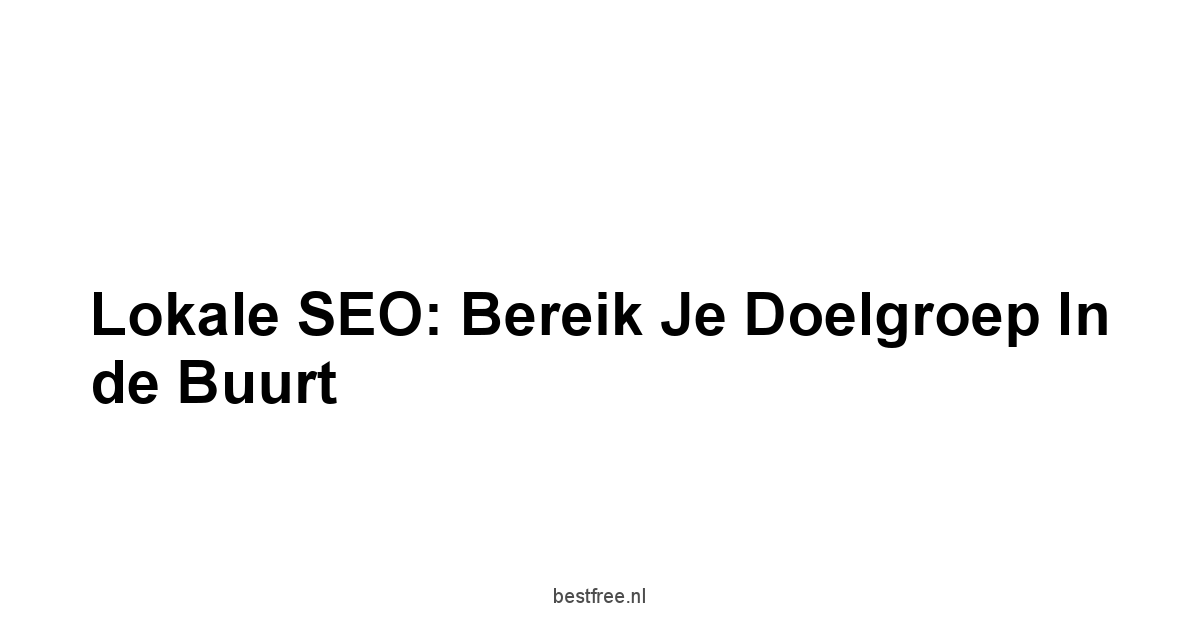 Lokale SEO: Bereik je Doelgroep in de Buurt