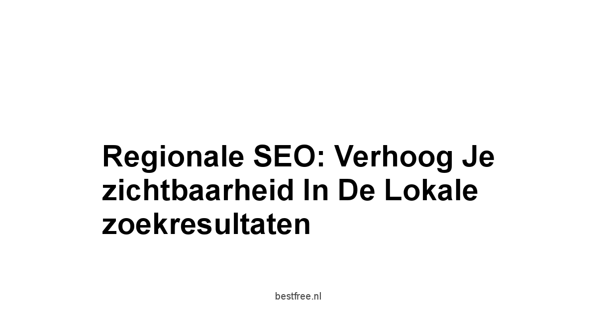 Regionale SEO: Verhoog je zichtbaarheid in de lokale zoekresultaten 1 by BestFREE.nl