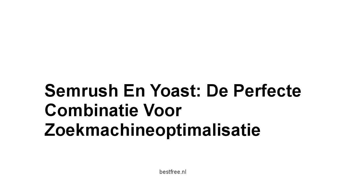 Semrush en Yoast: De Perfecte Combinatie voor Zoekmachineoptimalisatie 1 by BestFREE.nl