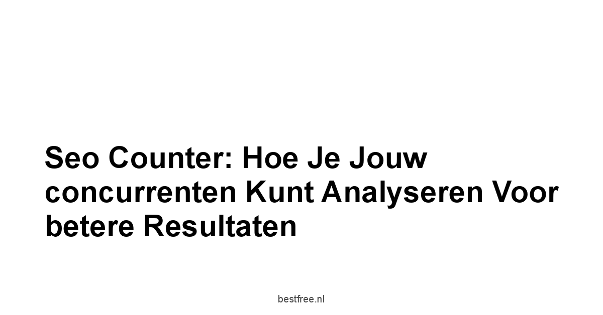 Seo counter: Hoe je jouw concurrenten kunt analyseren voor betere resultaten 1 by BestFREE.nl