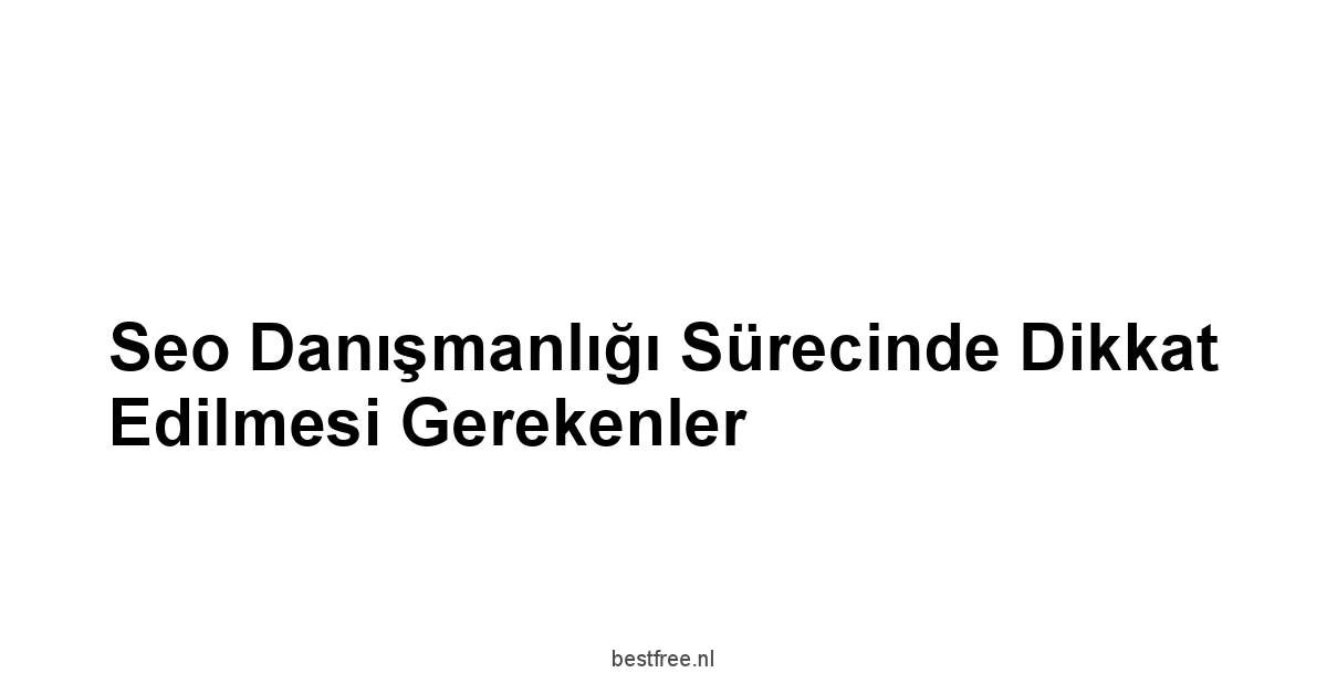 Seo Danışmanlığı Sürecinde Dikkat Edilmesi Gerekenler