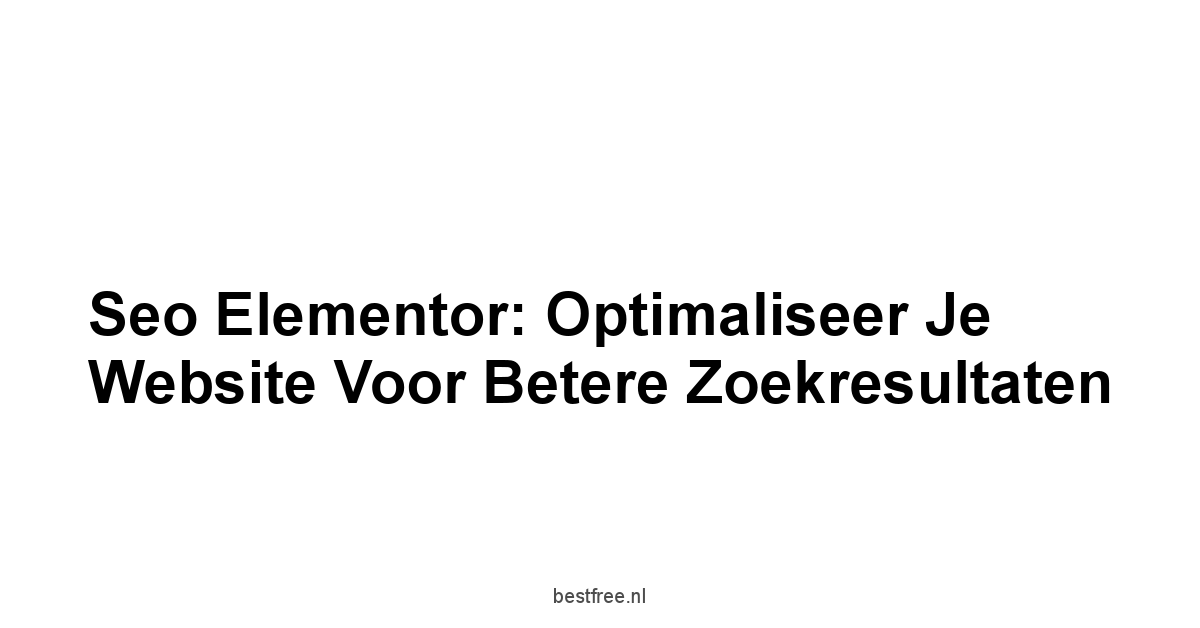 Seo Elementor: Optimaliseer je Website voor Betere Zoekresultaten 1 by BestFREE.nl
