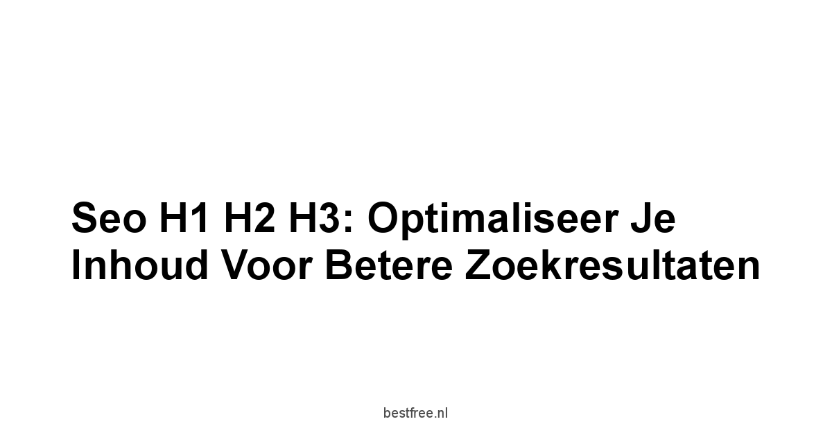 Seo H1 H2 H3: Optimaliseer je Inhoud voor Betere Zoekresultaten 1 by BestFREE.nl