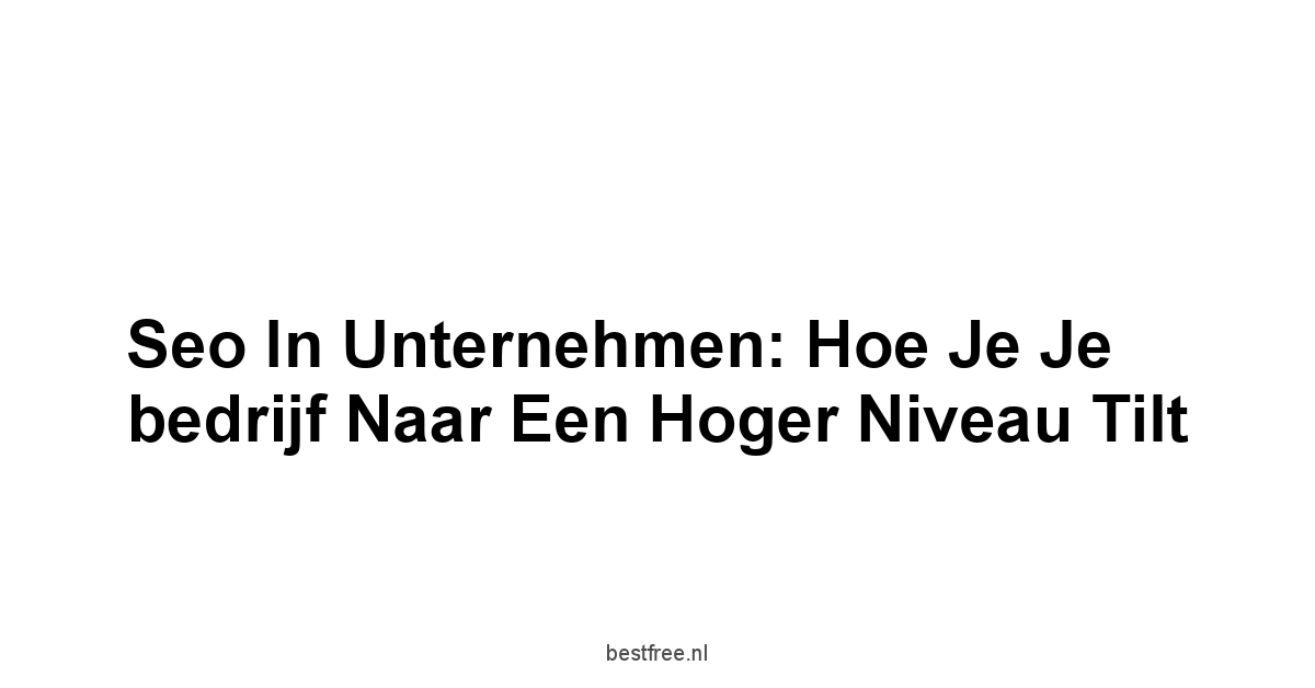 Seo in Unternehmen: Hoe je je bedrijf naar een hoger niveau tilt 1 by BestFREE.nl