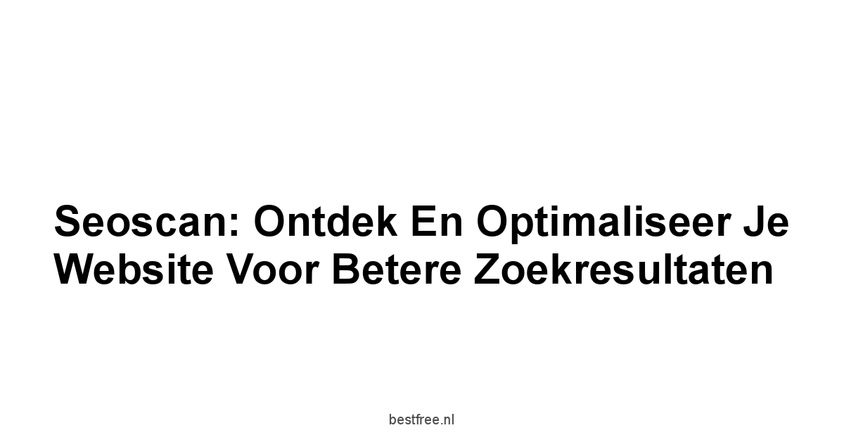 Seoscan: Ontdek en Optimaliseer je Website voor Betere Zoekresultaten 1 by BestFREE.nl