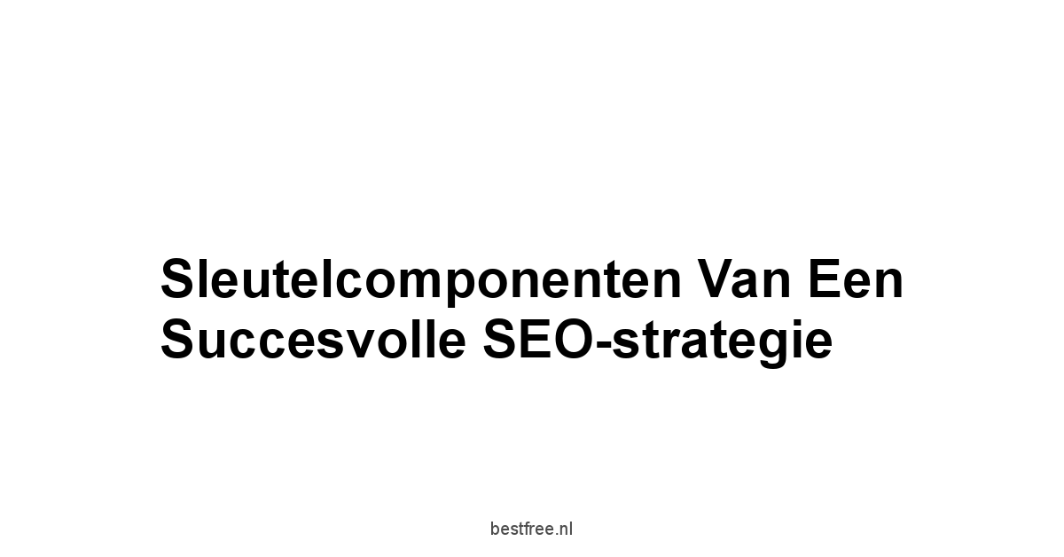 Sleutelcomponenten van een Succesvolle SEO-strategie