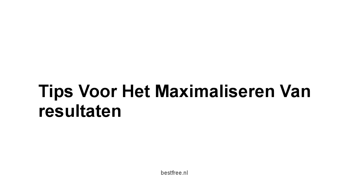 Tips voor het maximaliseren van resultaten