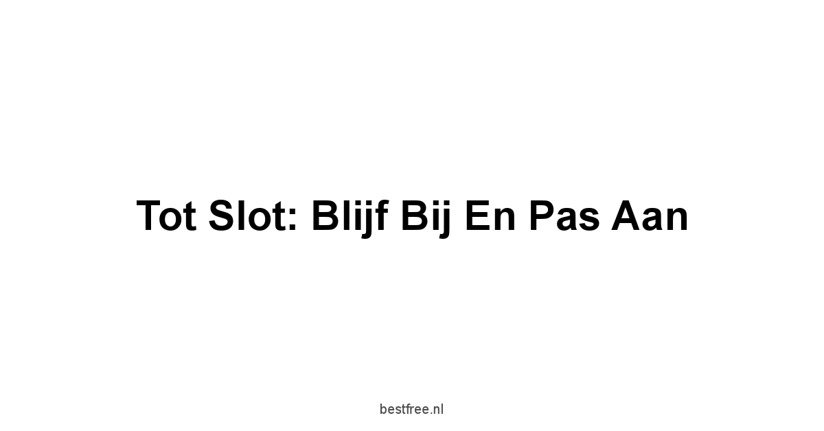 Tot Slot: Blijf Bij en Pas Aan