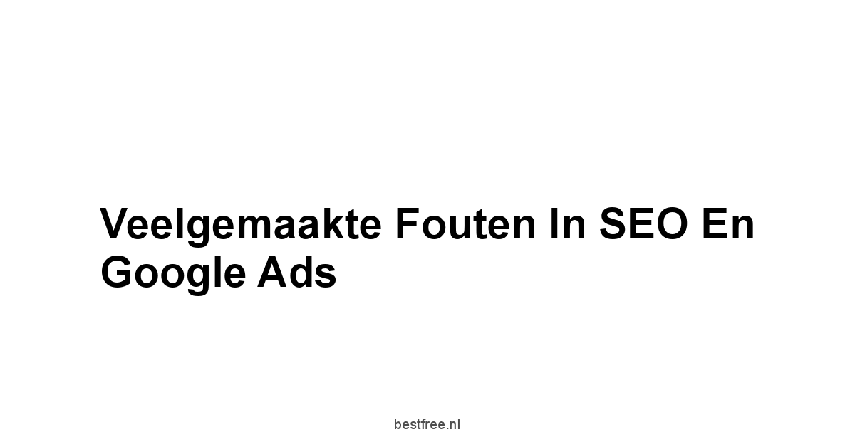 Veelgemaakte fouten in SEO en Google Ads