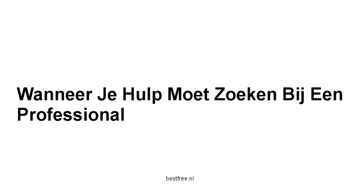 Wanneer je Hulp Moet Zoeken bij een Professional