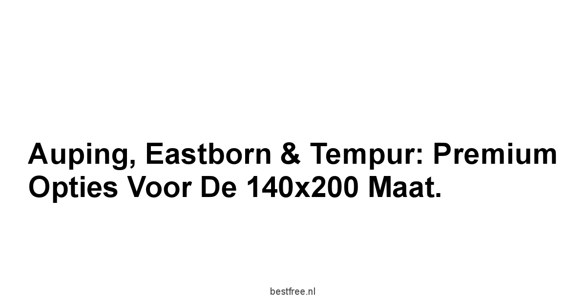 Auping, Eastborn & Tempur: Premium Opties voor de 140x200 Maat.