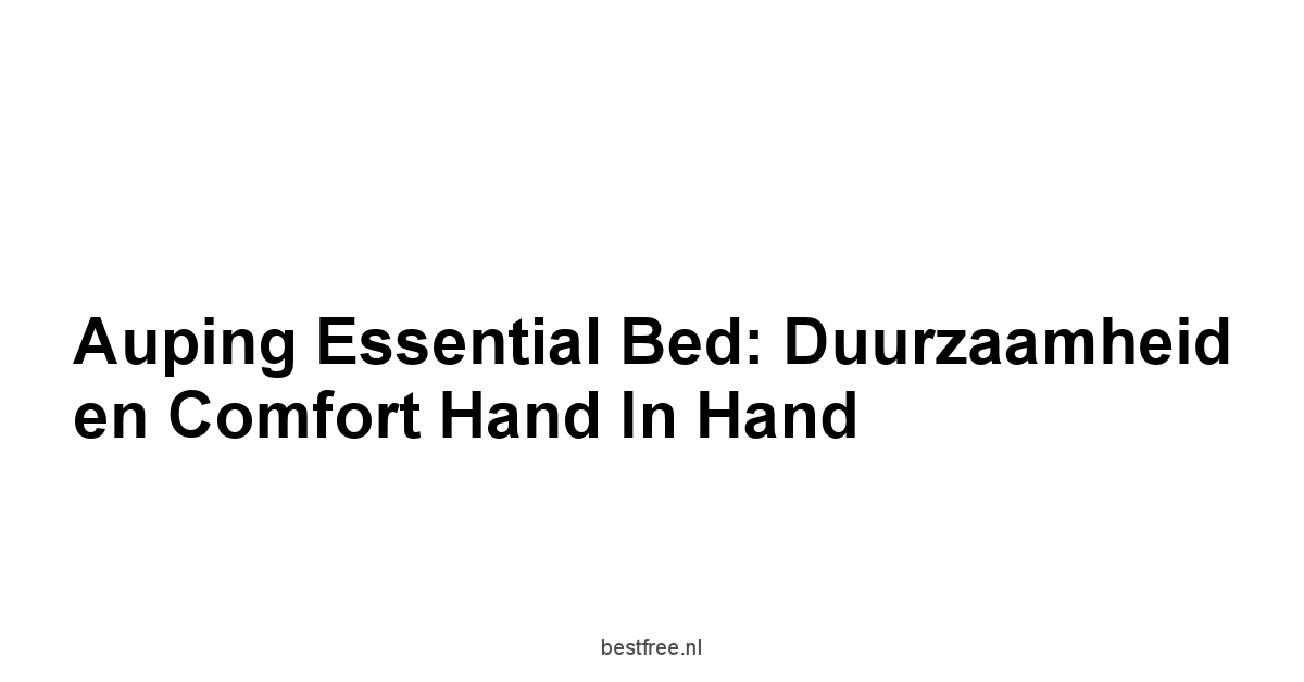 Auping Essential Bed: Duurzaamheid en Comfort Hand in Hand