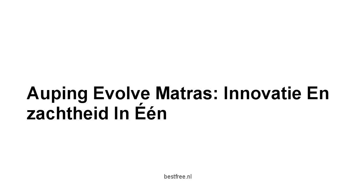 Auping Evolve Matras: Innovatie en zachtheid in één