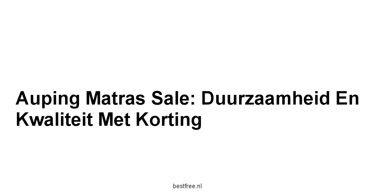 Auping Matras Sale: Duurzaamheid en Kwaliteit met Korting