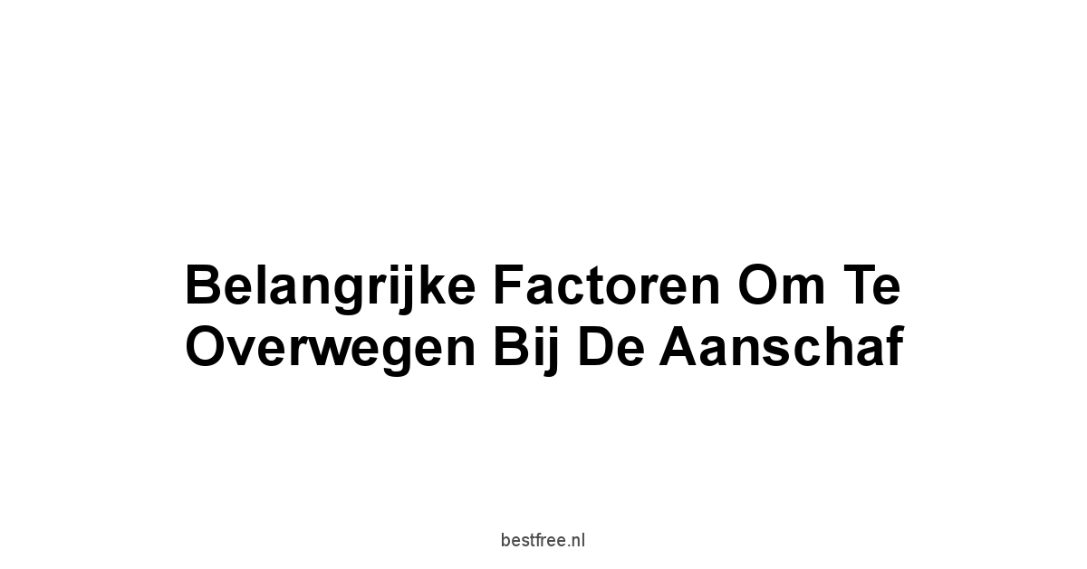 Belangrijke Factoren om te Overwegen bij de Aanschaf