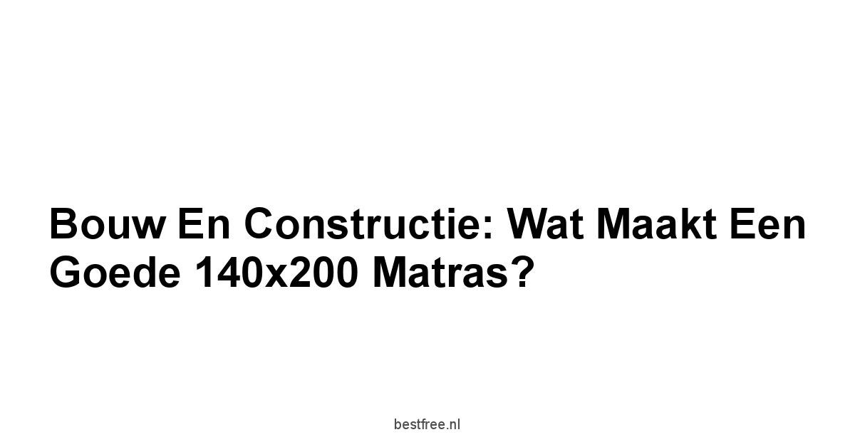 Bouw en Constructie: Wat Maakt een Goede 140x200 Matras?