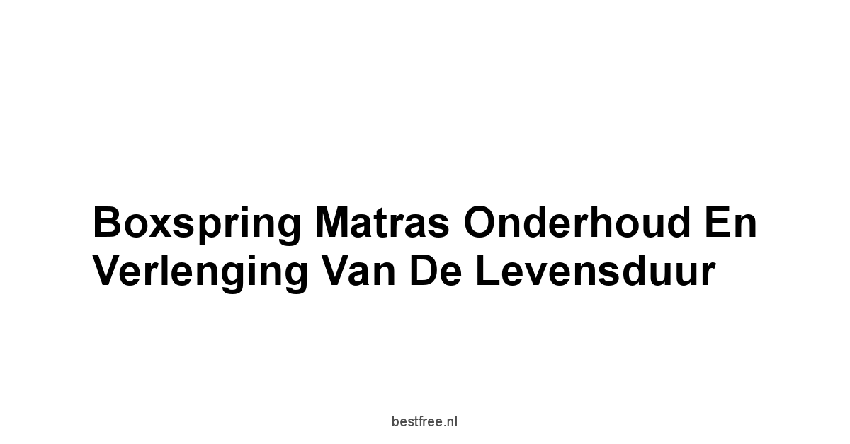 Boxspring Matras Onderhoud en Verlenging van de Levensduur