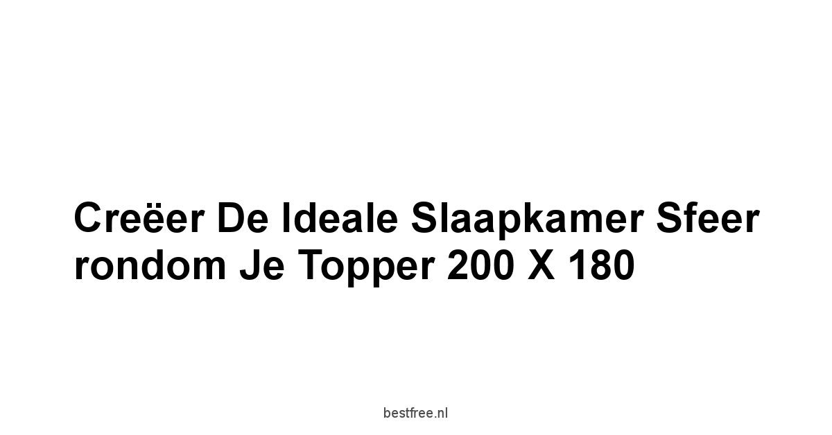 Creëer de Ideale Slaapkamer Sfeer rondom je Topper 200 x 180